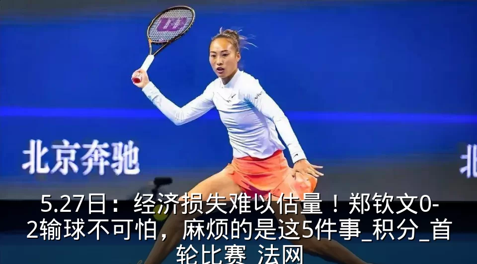 5.27日：经济损失难以估量！郑钦文0-2输球不可怕，麻烦的是这5件事_积分_首轮比赛_法网