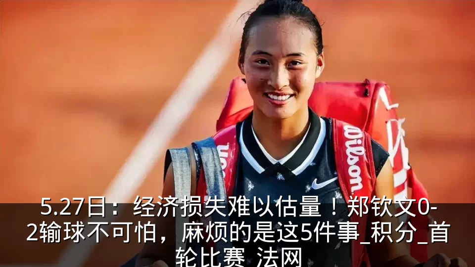 5.27日：经济损失难以估量！郑钦文0-2输球不可怕，麻烦的是这5件事_积分_首轮比赛_法网