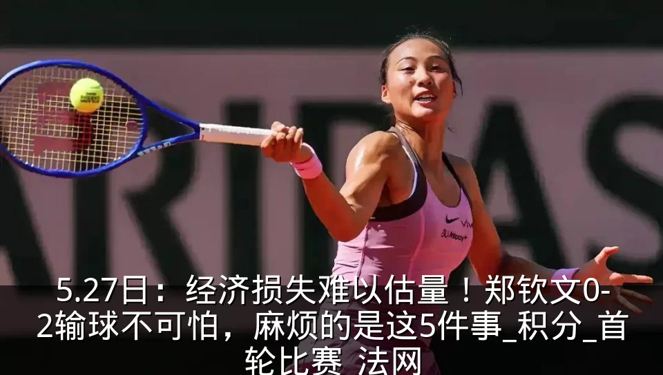 5.27日：经济损失难以估量！郑钦文0-2输球不可怕，麻烦的是这5件事_积分_首轮比赛_法网
