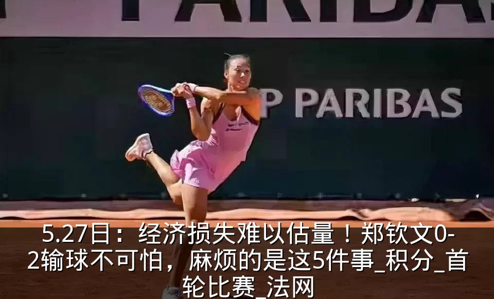 5.27日：经济损失难以估量！郑钦文0-2输球不可怕，麻烦的是这5件事_积分_首轮比赛_法网