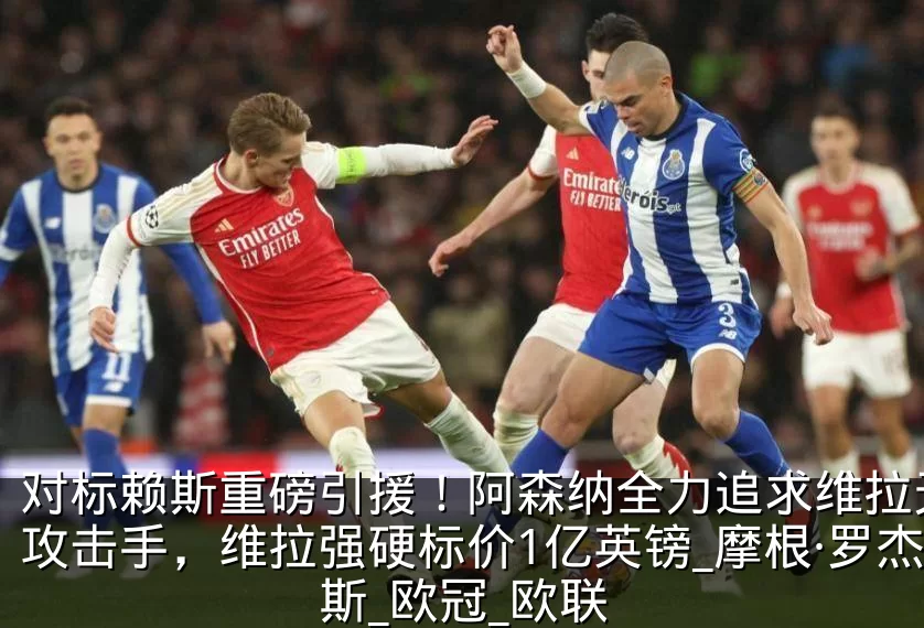 对标赖斯重磅引援！阿森纳全力追求维拉天才攻击手，维拉强硬标价1亿英镑_摩根·罗杰斯_欧冠_欧联